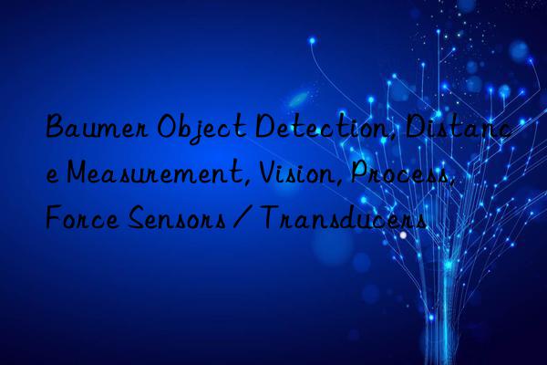 Baumer Object Detection, Distance Measurement, Vision, Process, Force Sensors / Transducers