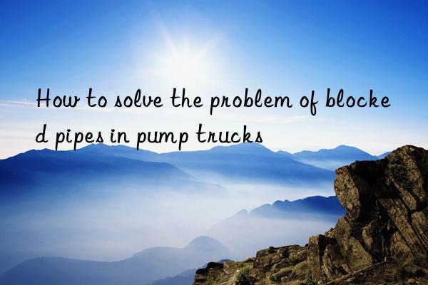 How to solve the problem of blocked pipes in pump trucks