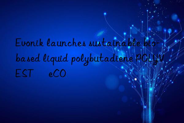 Evonik launches sustainable bio-based liquid polybutadiene POLYVEST® eCO