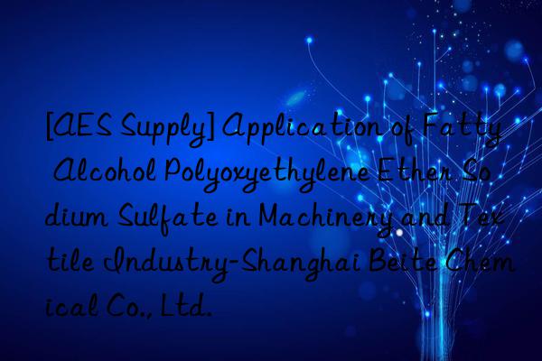 [AES Supply] Application of Fatty Alcohol Polyoxyethylene Ether Sodium Sulfate in Machinery and Textile Industry-Shanghai Beite Chemical Co., Ltd.