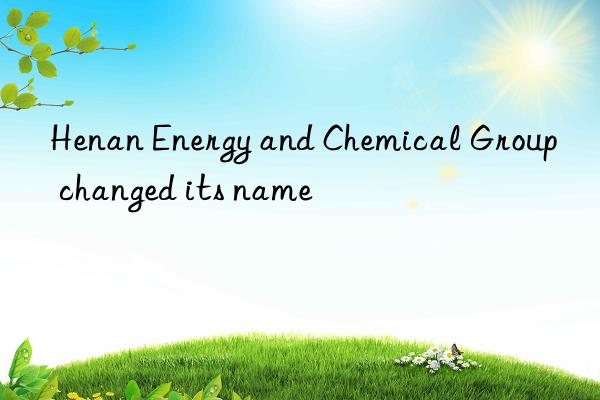 Henan Energy and Chemical Group changed its name