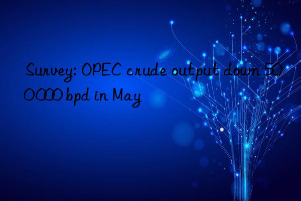 Survey: OPEC crude output down 500 000 bpd in May