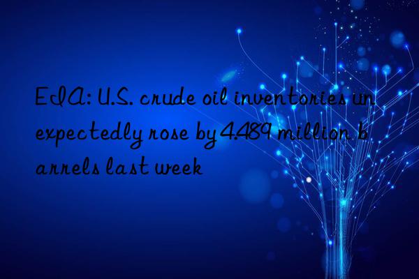 EIA: U.S. crude oil inventories unexpectedly rose by 4.489 million barrels last week