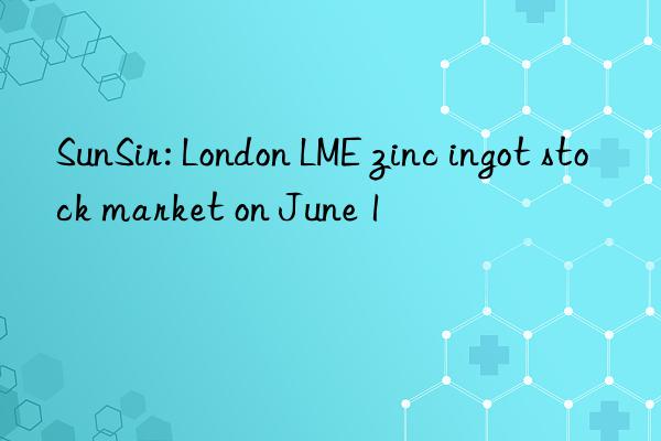 SunSir: London LME zinc ingot stock market on June 1