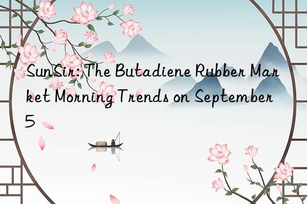 SunSir: The Butadiene Rubber Market Morning Trends on September 5