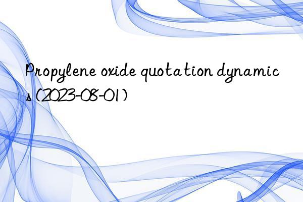 Propylene oxide quotation dynamics (2023-08-01)