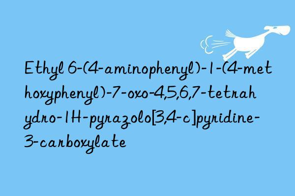 Ethyl 6-(4-aminophenyl)-1-(4-methoxyphenyl)-7-oxo-4,5,6,7-tetrahydro-1H-pyrazolo[3,4-c]pyridine-3-carboxylate