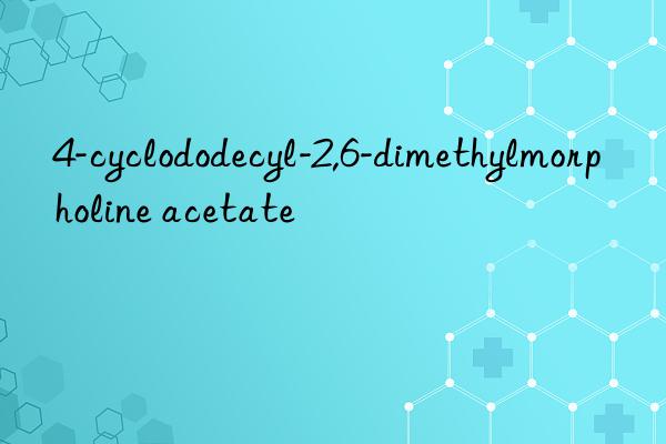 4-cyclododecyl-2,6-dimethylmorpholine acetate