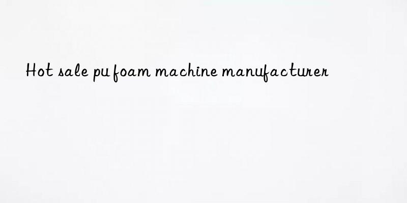 Hot sale pu foam machine manufacturer