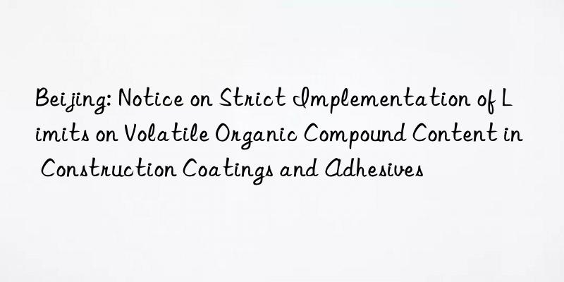 Beijing: Notice on Strict Implementation of Limits on Volatile Organic Compound Content in Construction Coatings and Adhesives