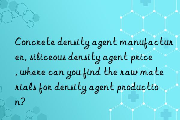 Concrete density agent manufacturer, siliceous density agent price, where can you find the raw materials for density agent production?