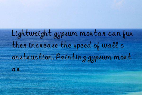 Lightweight gypsum mortar can further increase the speed of wall construction. Painting gypsum mortar