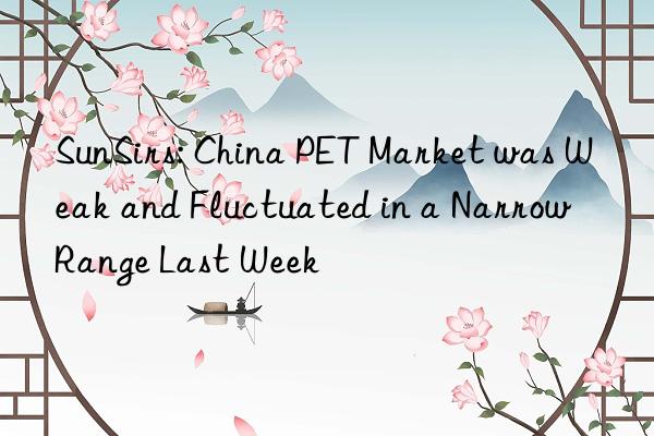 SunSirs: China PET Market was Weak and Fluctuated in a Narrow Range Last Week