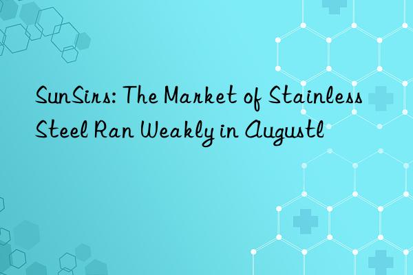 SunSirs: The Market of Stainless Steel Ran Weakly in Augustl