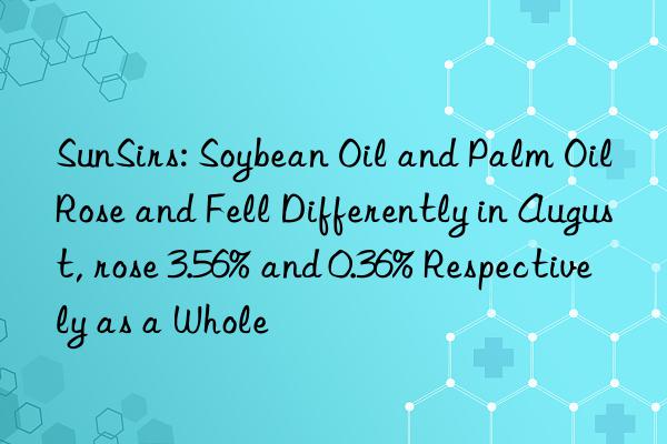 SunSirs: Soybean Oil and Palm Oil Rose and Fell Differently in August, rose 3.56% and 0.36% Respectively as a Whole