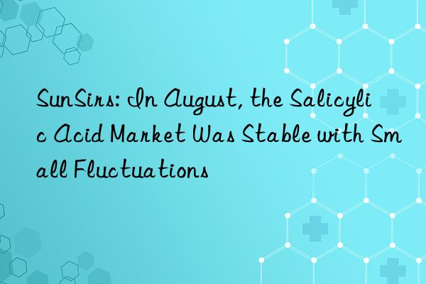 SunSirs: In August, the Salicylic Acid Market Was Stable with Small Fluctuations