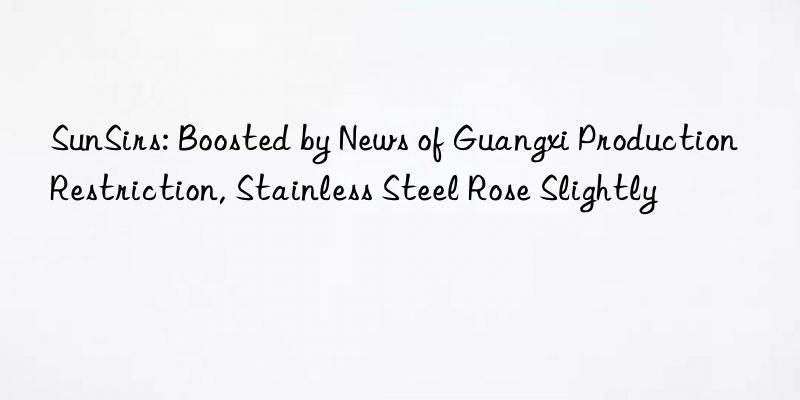 SunSirs: Boosted by News of Guangxi Production Restriction, Stainless Steel Rose Slightly