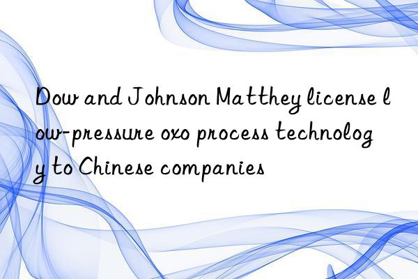 Dow and Johnson Matthey license low-pressure oxo process technology to Chinese companies