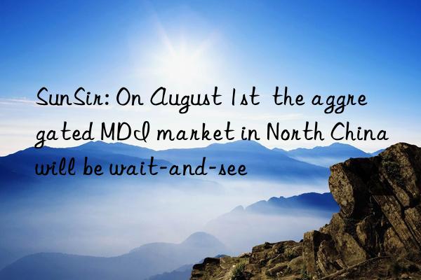 SunSir: On August 1st  the aggregated MDI market in North China will be wait-and-see