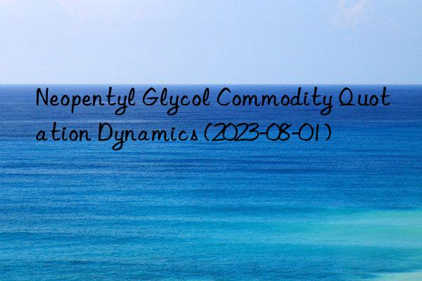 Neopentyl Glycol Commodity Quotation Dynamics (2023-08-01)