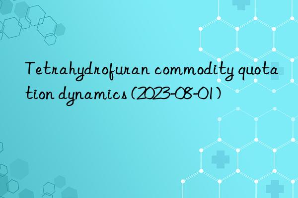 Tetrahydrofuran commodity quotation dynamics (2023-08-01)