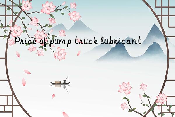 Price of pump truck lubricant