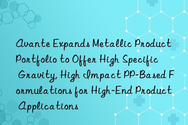 Avante Expands Metallic Product Portfolio to Offer High Specific Gravity, High Impact PP-Based Formulations for High-End Product Applications