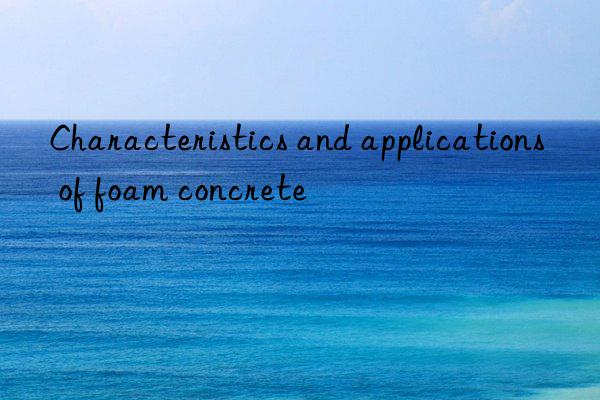 Characteristics and applications of foam concrete