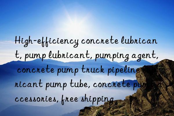 High-efficiency concrete lubricant, pump lubricant, pumping agent, concrete pump truck pipeline lubricant pump tube, concrete pump accessories, free shipping