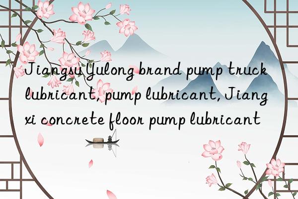 Jiangsu Yulong brand pump truck lubricant, pump lubricant, Jiangxi concrete floor pump lubricant