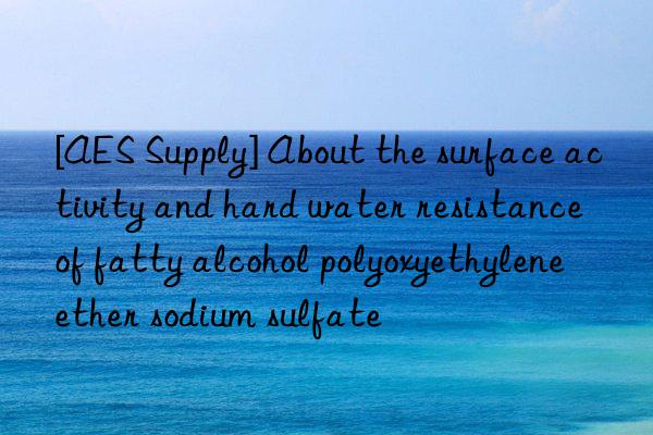 [AES Supply] About the surface activity and hard water resistance of fatty alcohol polyoxyethylene ether sodium sulfate