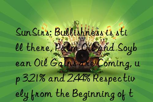 SunSirs: Bullishness is still there, Palm Oil and Soybean Oil Gains are Coming, up 3.21% and 2.44% Respectively from the Beginning of the Week