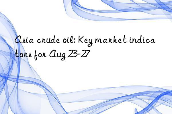 Asia crude oil: Key market indicators for Aug 23-27