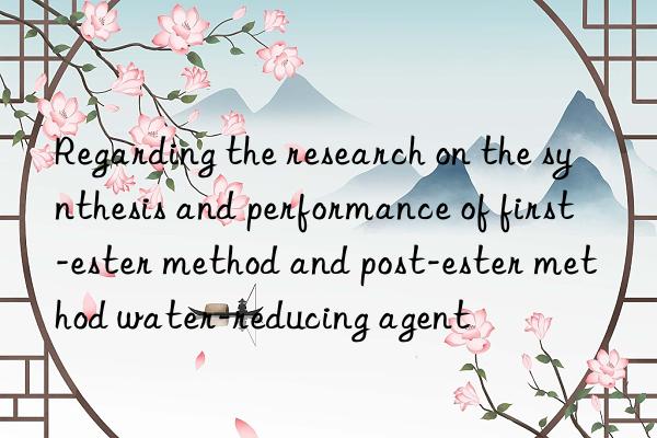 Regarding the research on the synthesis and performance of first-ester method and post-ester method water-reducing agent