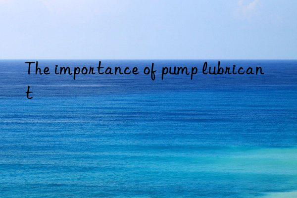 The importance of pump lubricant