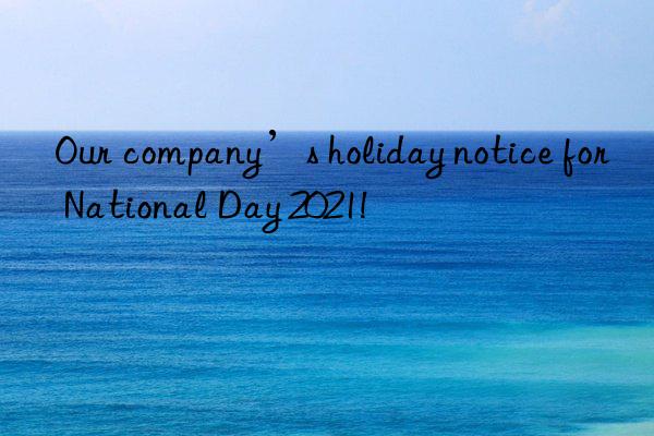 Our company’s holiday notice for National Day 2021!