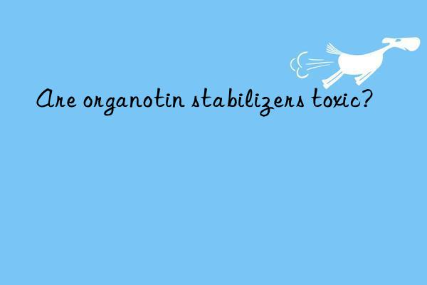 Are organotin stabilizers toxic?