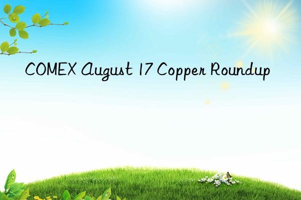 COMEX August 17 Copper Roundup