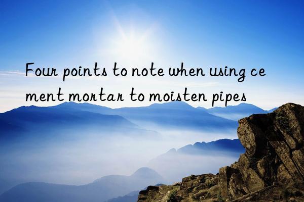 Four points to note when using cement mortar to moisten pipes