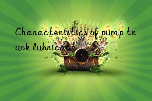 Characteristics of pump truck lubricant