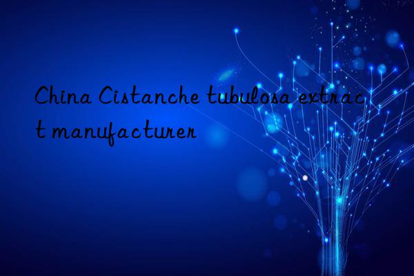 China Cistanche tubulosa extract manufacturer