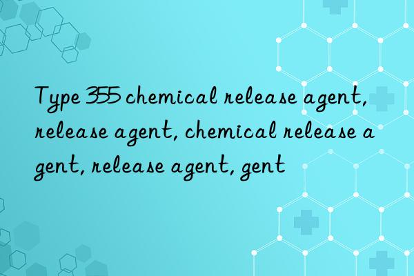 Type 355 chemical release agent, release agent, chemical release agent, release agent, release agent, chemical release agent