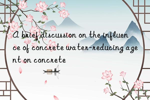 A brief discussion on the influence of concrete water-reducing agent on concrete