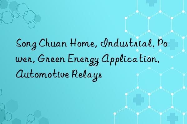 Song Chuan Home, Industrial, Power, Green Energy Application, Automotive Relays