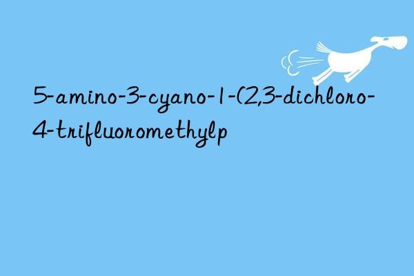 5-amino-3-cyano-1-(2,3-dichloro-4-trifluoromethylp