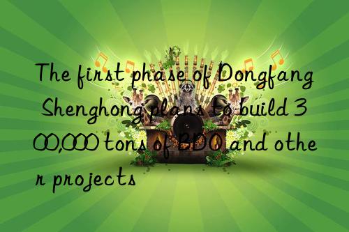 The first phase of Dongfang Shenghong plans to build 300,000 tons of BDO and other projects