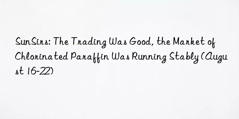 SunSirs: The Trading Was Good, the Market of Chlorinated Paraffin Was Running Stably (August 16-22)