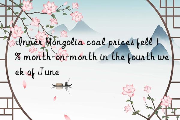 Inner Mongolia coal prices fell 1% month-on-month in the fourth week of June