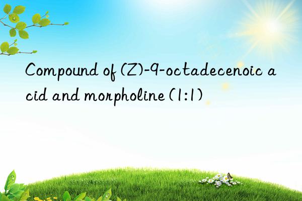 Compound of (Z)-9-octadecenoic acid and morpholine (1:1)