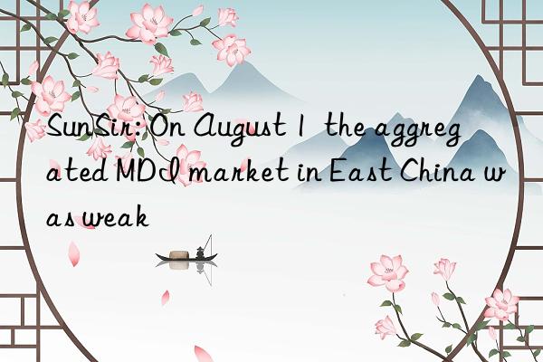 SunSir: On August 1  the aggregated MDI market in East China was weak